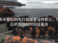 读天堂91网先盯前提有没有默认，然后把剪辑按时间线重排