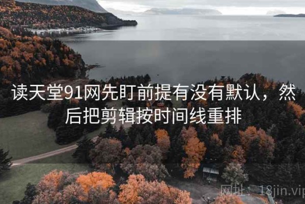 读天堂91网先盯前提有没有默认，然后把剪辑按时间线重排