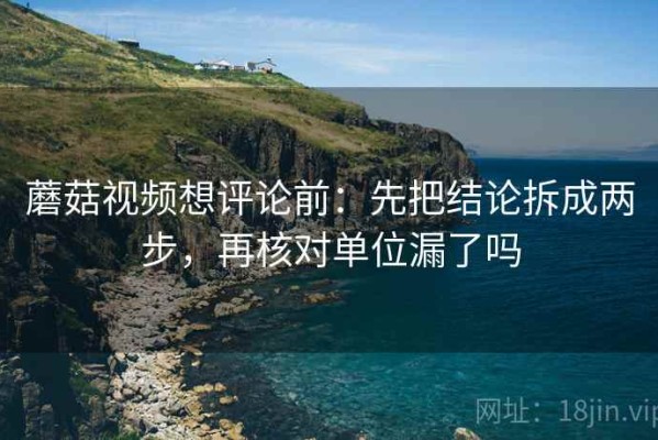 蘑菇视频想评论前：先把结论拆成两步，再核对单位漏了吗