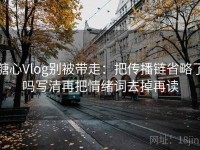糖心Vlog别被带走：把传播链省略了吗写清再把情绪词去掉再读