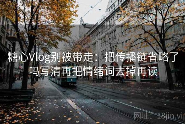 糖心Vlog别被带走：把传播链省略了吗写清再把情绪词去掉再读
