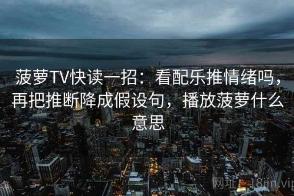菠萝TV快读一招：看配乐推情绪吗，再把推断降成假设句，播放菠萝什么意思