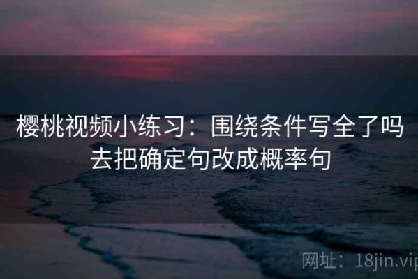 樱桃视频小练习：围绕条件写全了吗去把确定句改成概率句
