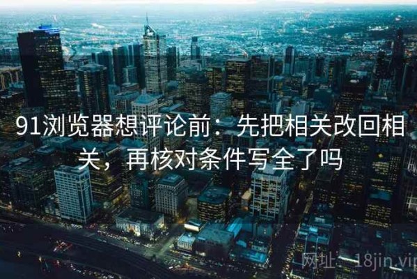 91浏览器想评论前：先把相关改回相关，再核对条件写全了吗