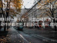 黑料网一张卡片：问题口径写清了吗动作把截图补上前后句，黑料 官网