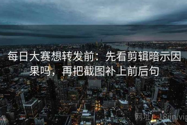 每日大赛想转发前：先看剪辑暗示因果吗，再把截图补上前后句