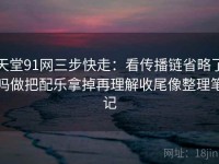 天堂91网三步快走：看传播链省略了吗做把配乐拿掉再理解收尾像整理笔记