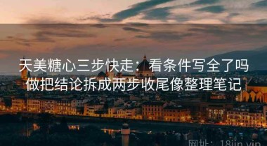 天美糖心三步快走：看条件写全了吗做把结论拆成两步收尾像整理笔记