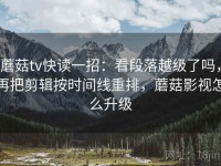 蘑菇tv快读一招：看段落越级了吗，再把剪辑按时间线重排，蘑菇影视怎么升级