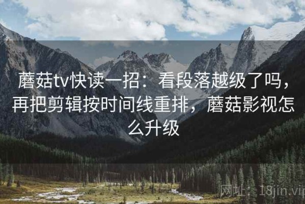 蘑菇tv快读一招：看段落越级了吗，再把剪辑按时间线重排，蘑菇影视怎么升级