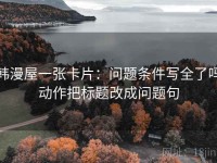 韩漫屋一张卡片：问题条件写全了吗动作把标题改成问题句