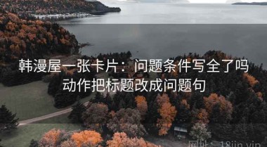韩漫屋一张卡片：问题条件写全了吗动作把标题改成问题句