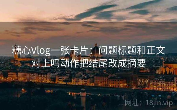 糖心Vlog一张卡片：问题标题和正文对上吗动作把结尾改成摘要