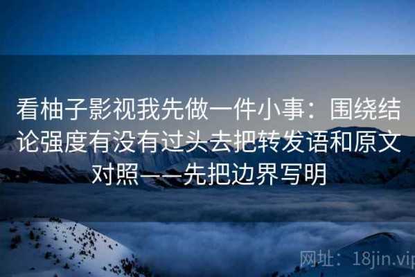 看柚子影视我先做一件小事：围绕结论强度有没有过头去把转发语和原文对照——先把边界写明