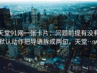 天堂91网一张卡片：问题前提有没有默认动作把导语拆成两句，天堂…w