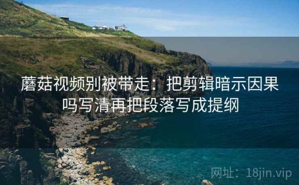 蘑菇视频别被带走：把剪辑暗示因果吗写清再把段落写成提纲