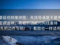 蘑菇视频像拼图：先找导语是不是先定调这块，再把剪辑按时间线重排（先把边界写明） ｜ 看图也一样适用