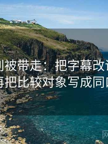 微密圈别被带走：把字幕改语气吗写清再把比较对象写成同口径