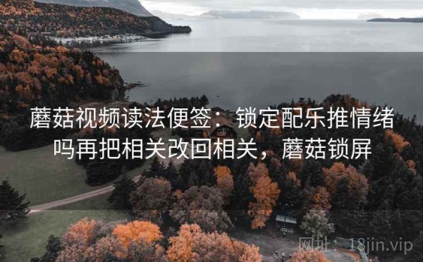 蘑菇视频读法便签：锁定配乐推情绪吗再把相关改回相关，蘑菇锁屏