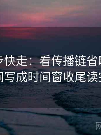 觅圈三步快走：看传播链省略了吗做把时间写成时间窗收尾读完更顺
