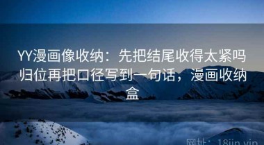 YY漫画像收纳：先把结尾收得太紧吗归位再把口径写到一句话，漫画收纳盒