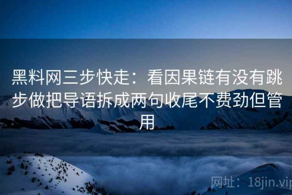 黑料网三步快走：看因果链有没有跳步做把导语拆成两句收尾不费劲但管用