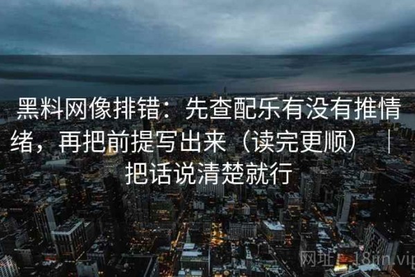 黑料网像排错：先查配乐有没有推情绪，再把前提写出来（读完更顺） ｜ 把话说清楚就行