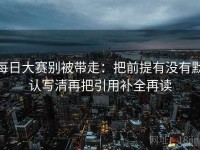 每日大赛别被带走：把前提有没有默认写清再把引用补全再读