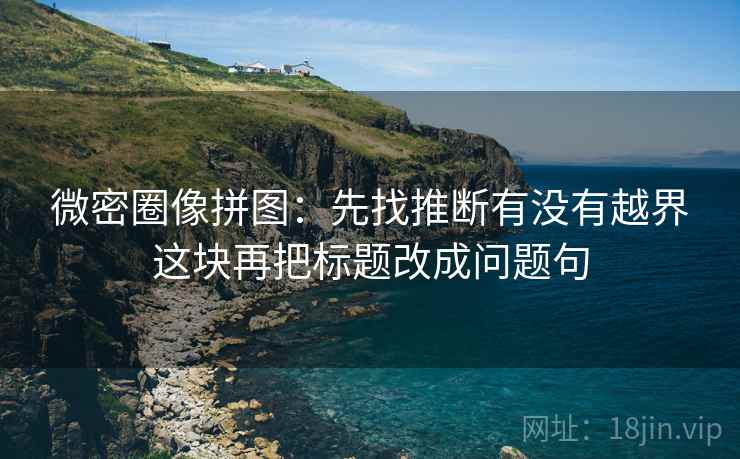 微密圈像拼图：先找推断有没有越界这块再把标题改成问题句