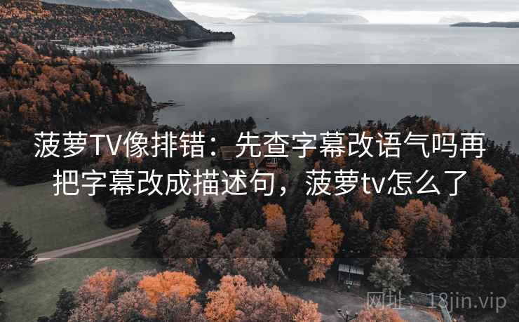 菠萝TV像排错:先查字幕改语气吗再把字幕改成描述句,菠萝tv怎么了 菠萝TV像排错:先查字幕改语气吗再把字幕改成描述句,菠萝tv怎么了