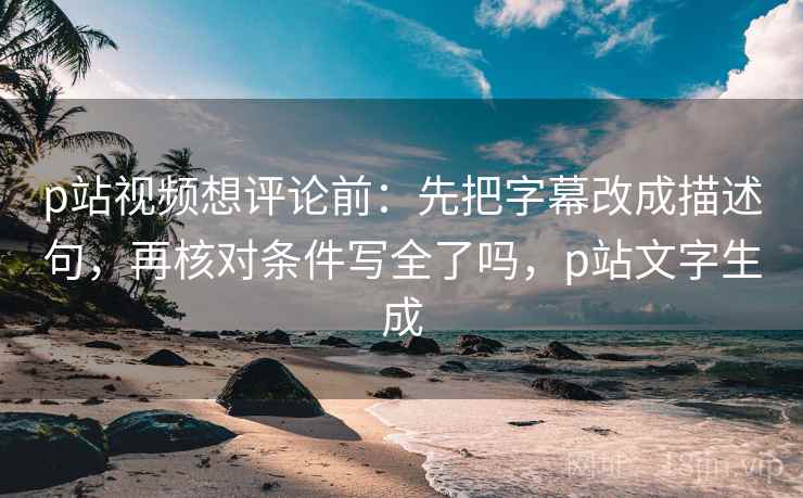 p站视频想评论前:先把字幕改成描述句,再核对条件写全了吗,p站文字生成 p站视频想评论前:先把字幕改成描述句,再核对条件写全了吗,p站文字生成