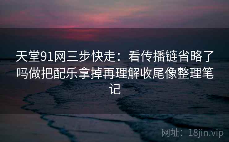 天堂91网三步快走:看传播链省略了吗做把配乐拿掉再理解收尾像整理笔记 天堂91网三步快走:看传播链省略了吗做把配乐拿掉再理解收尾像整理笔记