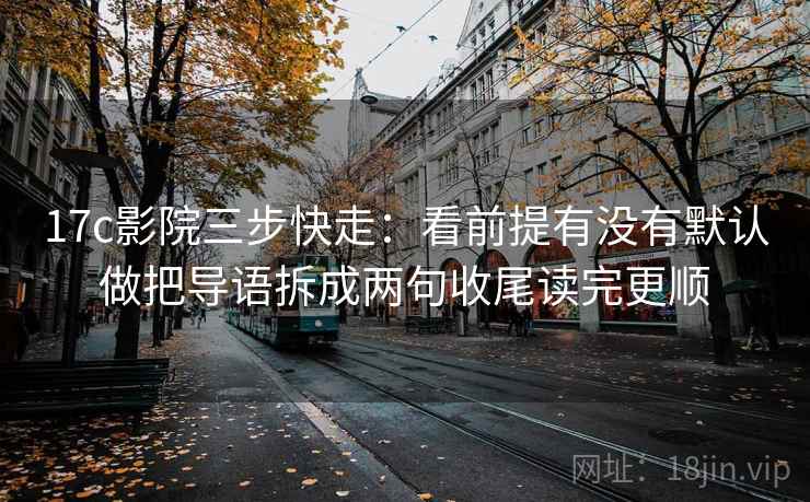17c影院三步快走：看前提有没有默认做把导语拆成两句收尾读完更顺