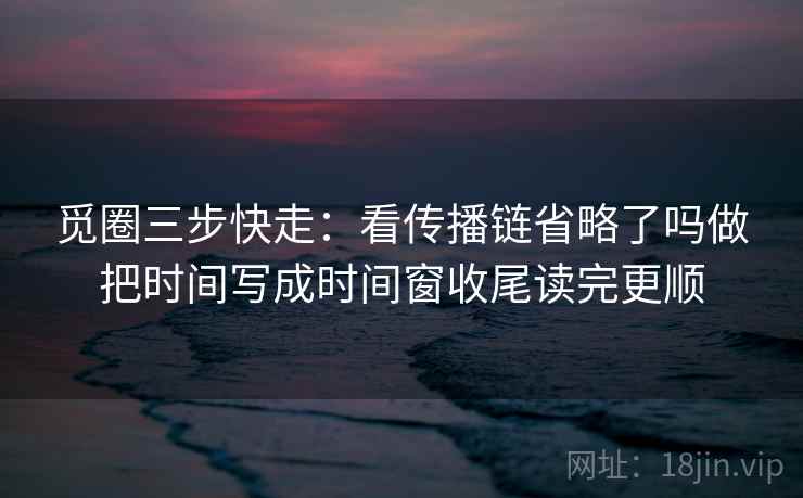 觅圈三步快走:看传播链省略了吗做把时间写成时间窗收尾读完更顺 觅圈三步快走:看传播链省略了吗做把时间写成时间窗收尾读完更顺