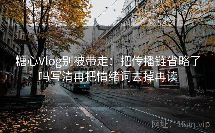 糖心Vlog别被带走:把传播链省略了吗写清再把情绪词去掉再读 糖心Vlog别被带走:把传播链省略了吗写清再把情绪词去掉再读