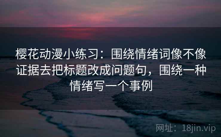 樱花动漫小练习：围绕情绪词像不像证据去把标题改成问题句，围绕一种情绪写一个事例