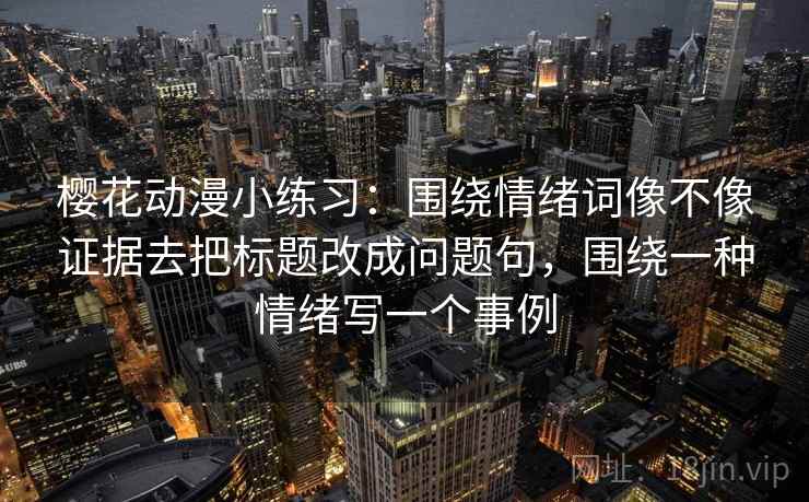 樱花动漫小练习：围绕情绪词像不像证据去把标题改成问题句，围绕一种情绪写一个事例