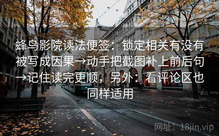 蜂鸟影院读法便签：锁定相关有没有被写成因果→动手把截图补上前后句→记住读完更顺，另外：看评论区也同样适用