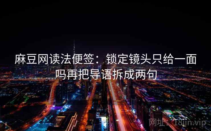 麻豆网读法便签：锁定镜头只给一面吗再把导语拆成两句