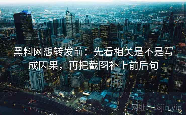 黑料网想转发前：先看相关是不是写成因果，再把截图补上前后句