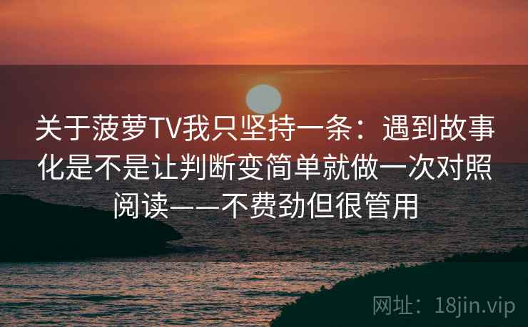 关于菠萝TV我只坚持一条：遇到故事化是不是让判断变简单就做一次对照阅读——不费劲但很管用