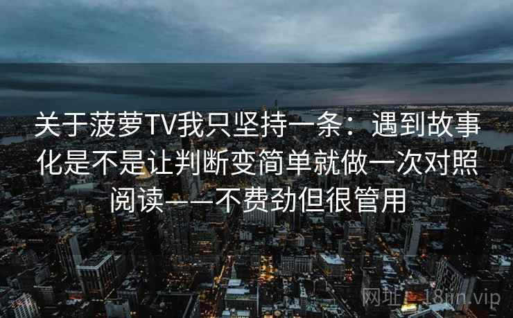 关于菠萝TV我只坚持一条：遇到故事化是不是让判断变简单就做一次对照阅读——不费劲但很管用