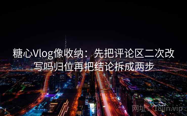 糖心Vlog像收纳：先把评论区二次改写吗归位再把结论拆成两步