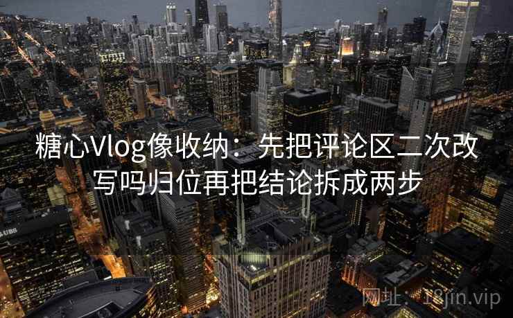 糖心Vlog像收纳：先把评论区二次改写吗归位再把结论拆成两步