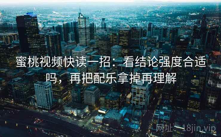蜜桃视频快读一招：看结论强度合适吗，再把配乐拿掉再理解