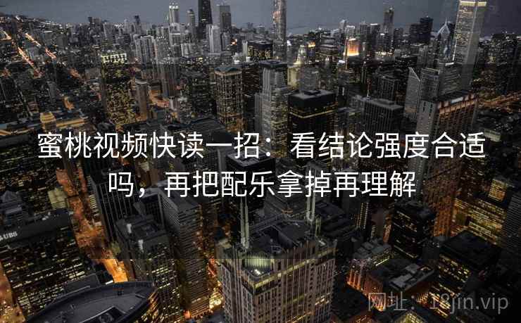 蜜桃视频快读一招：看结论强度合适吗，再把配乐拿掉再理解