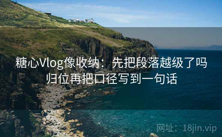 糖心Vlog像收纳：先把段落越级了吗归位再把口径写到一句话