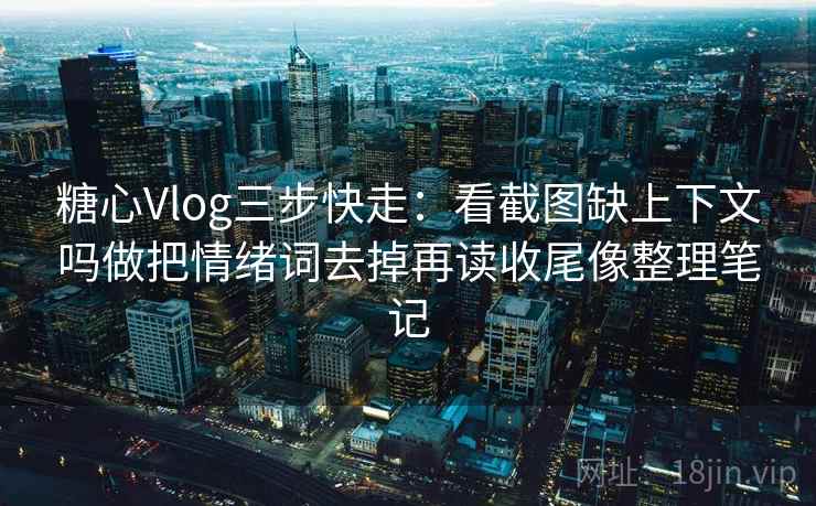 糖心Vlog三步快走：看截图缺上下文吗做把情绪词去掉再读收尾像整理笔记