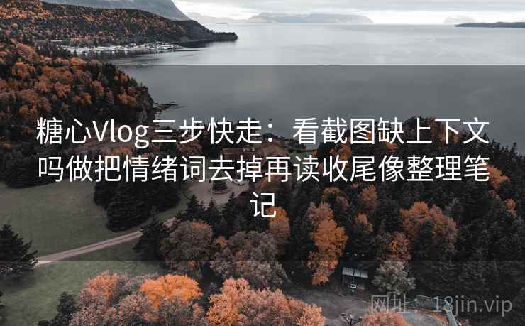 糖心Vlog三步快走：看截图缺上下文吗做把情绪词去掉再读收尾像整理笔记