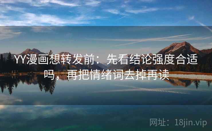 YY漫画想转发前：先看结论强度合适吗，再把情绪词去掉再读